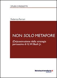 Non solo metafore. (De)costruzione della strategia persuasiva di G. W. Bush Jr. Ediz. italiana e inglese - EDIZ. ITALIANA E INGLESE