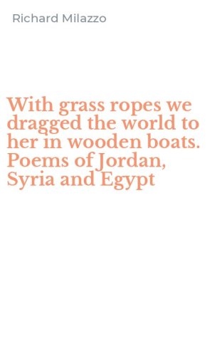 With grass ropes we dragged the world to her in wooden boats. Poems of Jordan, Syria and Egypt