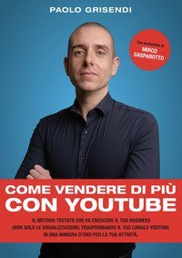 Come vendere di pi&ugrave; con YouTube. Il metodo testato che fa crescere il tuo business (non solo le visualizzazioni) trasformando il tuo canale YouTube in una miniera d'oro per la tua attivit&agrave;