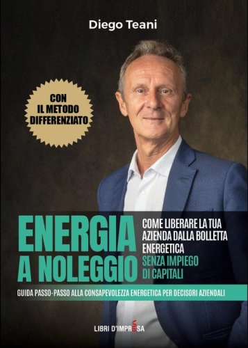 Energia a noleggio. Come liberare la tua azienda dalla bolletta energetica senza impiego di capitali. Guida passo-passo alla consapevolezza energetica per decisori aziendali