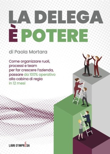 La delega &egrave; potere. Come organizzare ruoli, processi e team per far crescere l'azienda, passare da 100% operativo alla cabina di regia in 12 mesi