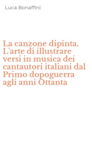 La canzone dipinta. L'arte di illustrare versi in musica dei cantautori italiani dal Primo dopoguerra agli anni Ottanta
