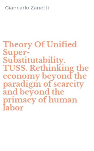 Theory Of Unified Super-Substitutability. TUSS. Rethinking the economy beyond the paradigm of scarcity and beyond the primacy of human labor