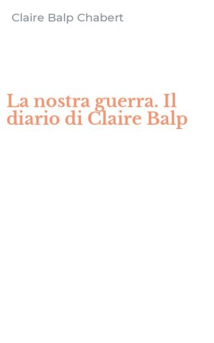 La nostra guerra. Il diario di Claire Balp