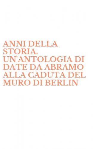 ANNI DELLA STORIA. UN'ANTOLOGIA DI DATE DA ABRAMO ALLA CADUTA DEL MURO DI BERLIN - (GLI)