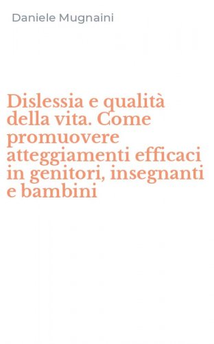 Dislessia e qualit&agrave; della vita. Come promuovere atteggiamenti efficaci in genitori, insegnanti e bambini