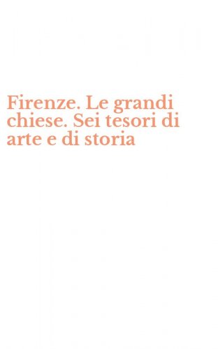 Firenze. Le grandi chiese. Sei tesori di arte e di storia