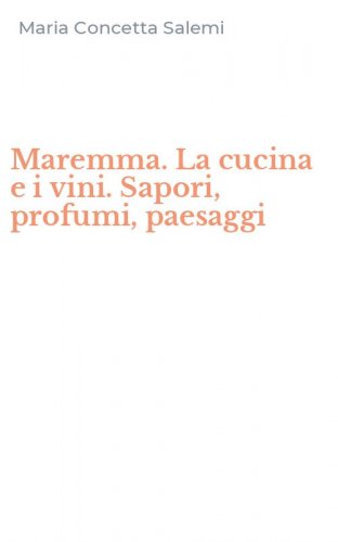 Maremma. La cucina e i vini. Sapori, profumi, paesaggi