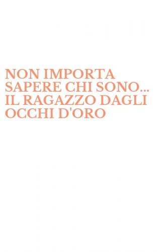 NON IMPORTA SAPERE CHI SONO... IL RAGAZZO DAGLI OCCHI D'ORO