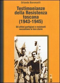 Testimonianze della Resistenza toscana (1943-1945). Gli ultimi partigiani e resistenti raccontano le loro storie
