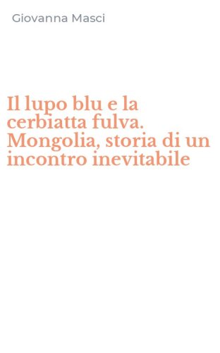 Il lupo blu e la cerbiatta fulva. Mongolia, storia di un incontro inevitabile