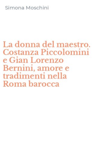 La donna del maestro. Costanza Piccolomini e Gian Lorenzo Bernini, amore e tradimenti nella Roma barocca