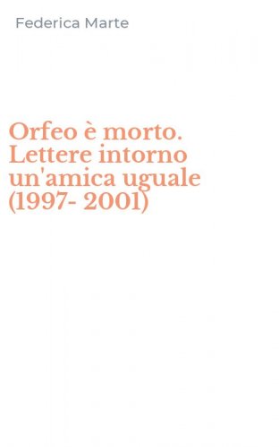 Orfeo &egrave; morto. Lettere intorno un'amica uguale (1997-2001)