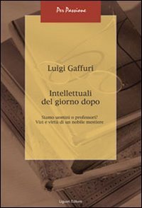 Intellettuali del giorno dopo. Siamo uomini o professori? Vizi e virt&ugrave; di un nobile mestiere