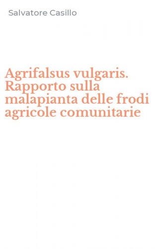 Agrifalsus vulgaris. Rapporto sulla malapianta delle frodi agricole comunitarie
