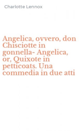 Angelica, ovvero, don Chisciotte in gonnella-Angelica, or, Quixote in petticoats. Una commedia in due atti