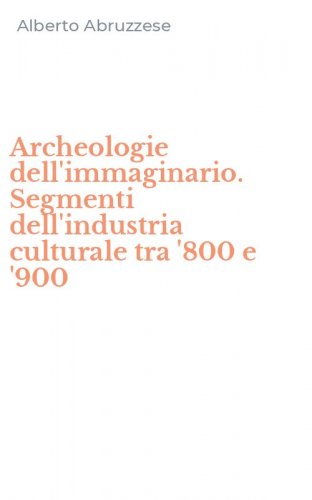 Archeologie dell'immaginario. Segmenti dell'industria culturale tra '800 e '900
