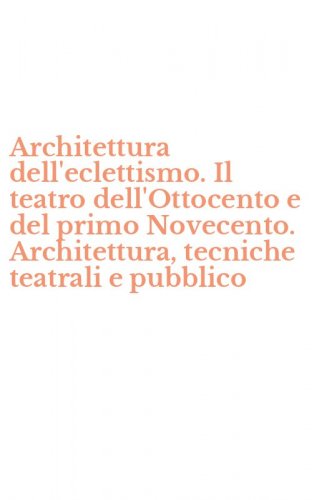 Architettura dell'eclettismo. Il teatro dell'Ottocento e del primo Novecento. Architettura, tecniche teatrali e pubblico