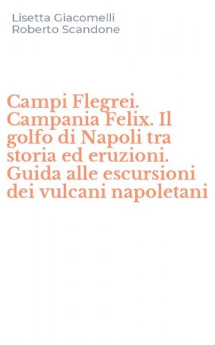 Campi Flegrei. Campania Felix. Il golfo di Napoli tra storia ed eruzioni. Guida alle escursioni dei vulcani napoletani