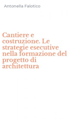 Cantiere e costruzione. Le strategie esecutive nella formazione del progetto di architettura