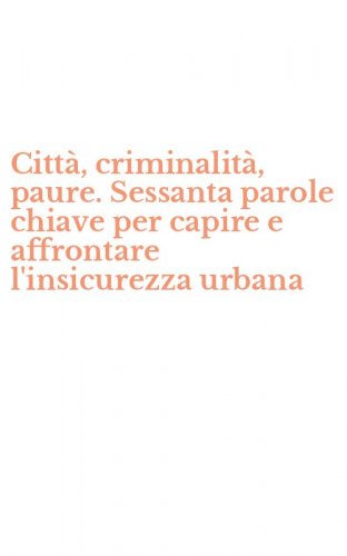 Citt&agrave;, criminalit&agrave;, paure. Sessanta parole chiave per capire e affrontare l'insicurezza urbana