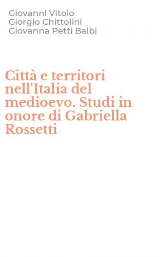 Citt&agrave; e territori nell'Italia del medioevo. Studi in onore di Gabriella Rossetti