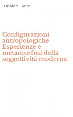 Configurazioni antropologiche. Esperienze e metamorfosi della soggettivit&agrave; moderna