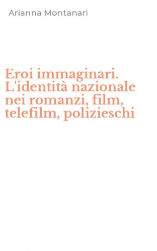 Eroi immaginari. L'identit&agrave; nazionale nei romanzi, film, telefilm, polizieschi