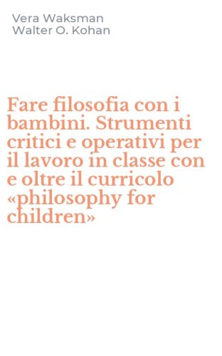 Fare filosofia con i bambini. Strumenti critici e operativi per il lavoro in classe con e oltre il curricolo &laquo;philosophy for children&raquo;