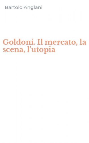 Goldoni. Il mercato, la scena, l'utopia
