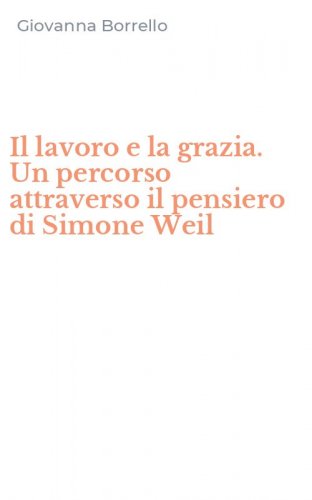 Il lavoro e la grazia. Un percorso attraverso il pensiero di Simone Weil