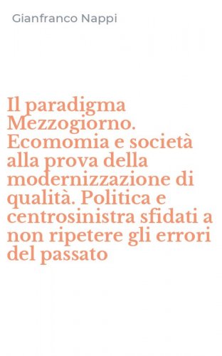 Il paradigma Mezzogiorno. Ecomomia e societ&agrave; alla prova della modernizzazione di qualit&agrave;. Politica e centrosinistra sfidati a non ripetere gli errori del passato