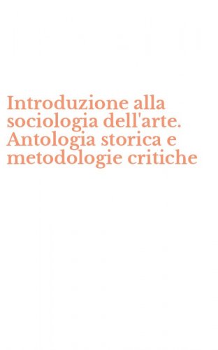 Introduzione alla sociologia dell'arte. Antologia storica e metodologie critiche