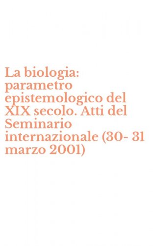 La biologia: parametro epistemologico del XIX secolo. Atti del Seminario internazionale (30-31 marzo 2001)