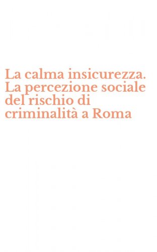 La calma insicurezza. La percezione sociale del rischio di criminalit&agrave; a Roma