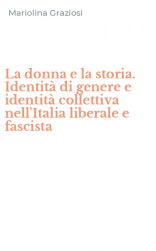 La donna e la storia. Identit&agrave; di genere e identit&agrave; collettiva nell'Italia liberale e fascista