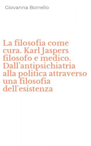 La filosofia come cura. Karl Jaspers filosofo e medico. Dall'antipsichiatria alla politica attraverso una filosofia dell'esistenza