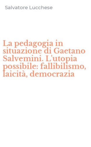 La pedagogia in situazione di Gaetano Salvemini. L'utopia possibile: fallibilismo, laicit&agrave;, democrazia