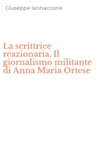 La scrittrice reazionaria. Il giornalismo militante di Anna Maria Ortese