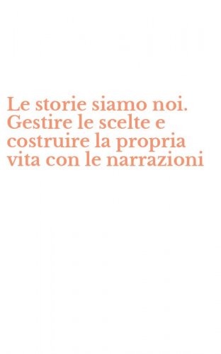 Le storie siamo noi. Gestire le scelte e costruire la propria vita con le narrazioni