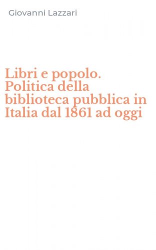 Libri e popolo. Politica della biblioteca pubblica in Italia dal 1861 ad oggi