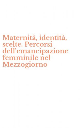 Maternit&agrave;, identit&agrave;, scelte. Percorsi dell'emancipazione femminile nel Mezzogiorno