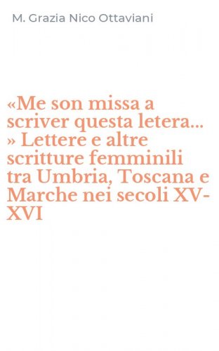 &laquo;Me son missa a scriver questa letera... &raquo; Lettere e altre scritture femminili tra Umbria, Toscana e Marche nei secoli XV-XVI