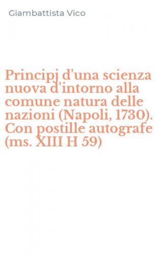 Principj d'una scienza nuova d'intorno alla comune natura delle nazioni (Napoli, 1730). Con postille autografe (ms. XIII H 59)