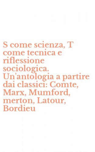 S come scienza, T come tecnica e riflessione sociologica. Un'antologia a partire dai classici: Comte, Marx, Mumford, merton, Latour, Bordieu