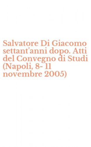 Salvatore Di Giacomo settant'anni dopo. Atti del Convegno di Studi (Napoli, 8-11 novembre 2005)