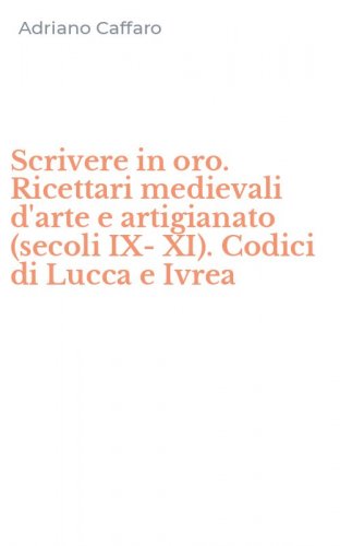 Scrivere in oro. Ricettari medievali d'arte e artigianato (secoli IX-XI). Codici di Lucca e Ivrea