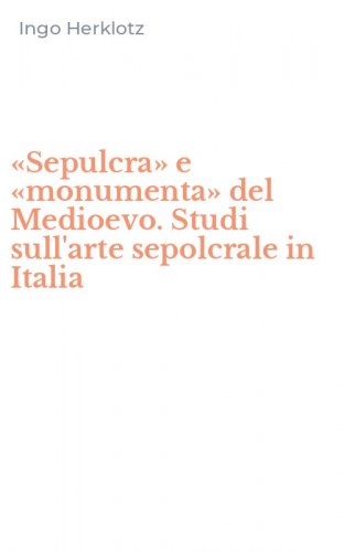 &laquo;Sepulcra&raquo; e &laquo;monumenta&raquo; del Medioevo. Studi sull'arte sepolcrale in Italia