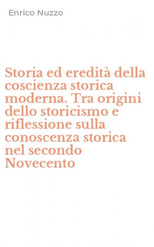 Storia ed eredit&agrave; della coscienza storica moderna. Tra origini dello storicismo e riflessione sulla conoscenza storica nel secondo Novecento