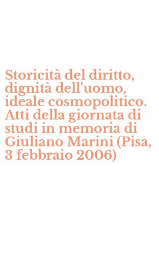 Storicit&agrave; del diritto, dignit&agrave; dell'uomo, ideale cosmopolitico. Atti della giornata di studi in memoria di Giuliano Marini (Pisa, 3 febbraio 2006)